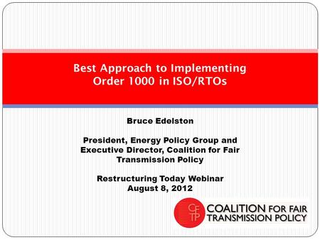 Bruce Edelston President, Energy Policy Group and Executive Director, Coalition for Fair Transmission Policy Restructuring Today Webinar August 8, 2012.