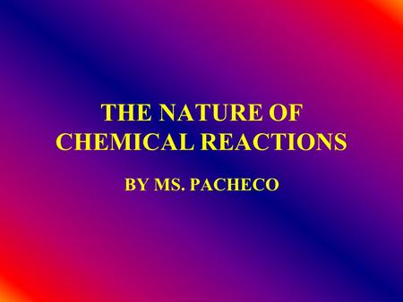 THE NATURE OF CHEMICAL REACTIONS BY MS. PACHECO. In a chemical reaction… substances are changed so as to have different physical and chemical properties.