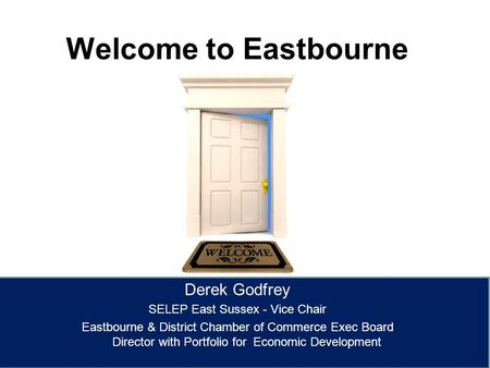 Welcome to Eastbourne Derek Godfrey SELEP East Sussex - Vice Chair Eastbourne & District Chamber of Commerce Exec Board Director with Portfolio for Economic.