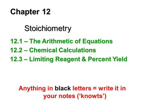 Chapter 12 Stoichiometry Anything in black letters = write it in your notes (‘knowts’) 12.1 – The Arithmetic of Equations 12.2 – Chemical Calculations.