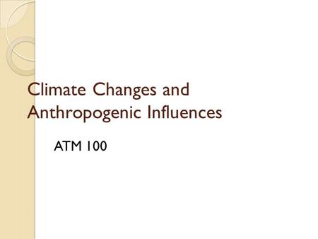 Climate Changes and Anthropogenic Influences ATM 100.