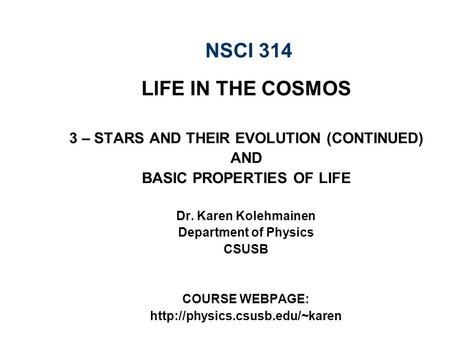 NSCI 314 LIFE IN THE COSMOS 3 – STARS AND THEIR EVOLUTION (CONTINUED) AND BASIC PROPERTIES OF LIFE Dr. Karen Kolehmainen Department of Physics CSUSB COURSE.