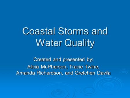 Coastal Storms and Water Quality Created and presented by: Alicia McPherson, Tracie Twine, Amanda Richardson, and Gretchen Davila.