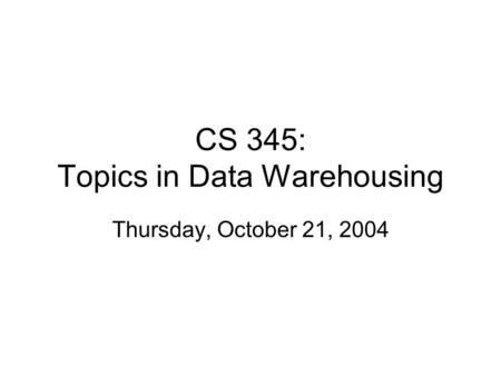 CS 345: Topics in Data Warehousing Thursday, October 21, 2004.