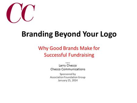 Branding Beyond Your Logo Why Good Brands Make for Successful Fundraising Presenter Larry Checco Checco Communications Sponsored by Association Foundation.