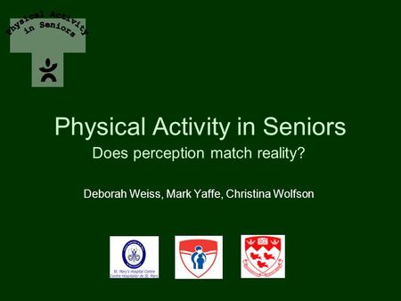 Physical Activity in Seniors Does perception match reality? Deborah Weiss, Mark Yaffe, Christina Wolfson.