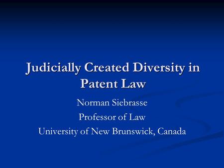 Judicially Created Diversity in Patent Law Norman Siebrasse Professor of Law University of New Brunswick, Canada.