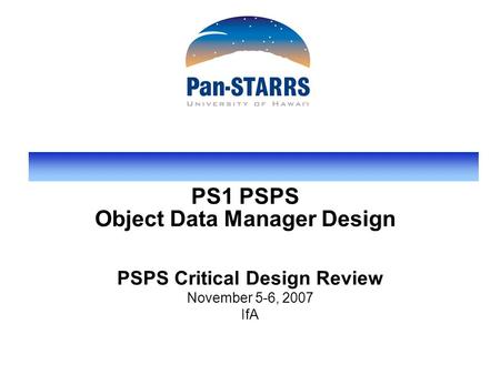 PS1 PSPS Object Data Manager Design PSPS Critical Design Review November 5-6, 2007 IfA.