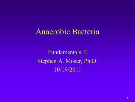 1 Anaerobic Bacteria Fundamentals II Stephen A. Moser, Ph.D. 10/19/2011.