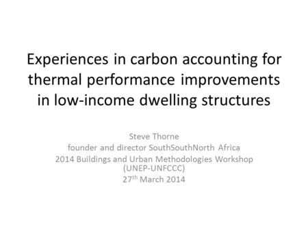 Experiences in carbon accounting for thermal performance improvements in low-income dwelling structures Steve Thorne founder and director SouthSouthNorth.