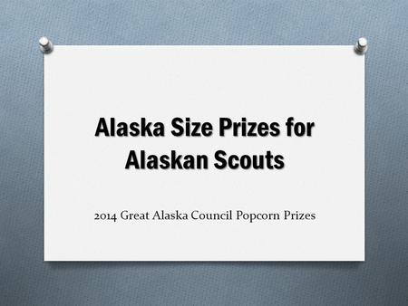 Alaska Size Prizes for Alaskan Scouts Alaska Size Prizes for Alaskan Scouts 2014 Great Alaska Council Popcorn Prizes.