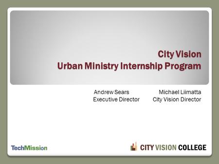 Andrew SearsMichael Liimatta Executive Director City Vision Director City Vision Urban Ministry Internship Program.