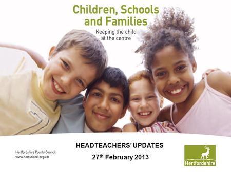 © Hertfordshire County Council HEADTEACHERS’ UPDATES 27 th February 2013.