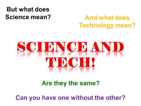 But what does Science mean? And what does Technology mean? Are they the same? Can you have one without the other?