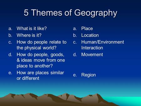 5 Themes of Geography a.What is it like? b.Where is it? c.How do people relate to the physical world? d.How do people, goods, & ideas move from one place.