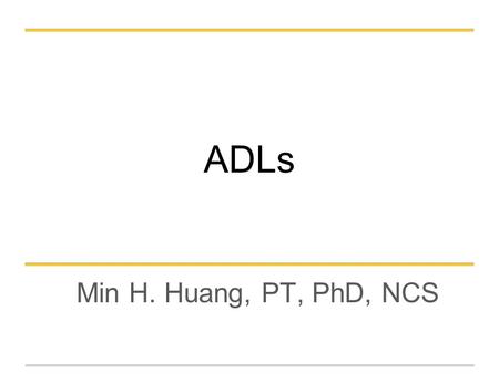 ADLs Min H. Huang, PT, PhD, NCS. Learning Objectives Apply tests and measures for the examination of ADLs for a geriatric client Interpret and analyze.