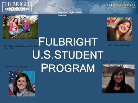 F ULBRIGHT U. S. S TUDENT P ROGRAM Kelly Taveras (Colombia) and Sophie Burke (NZ), 2014 Gabby Aguilera, 2015 Finalist Patricia Donahoe, 2013 Brazil ETA.