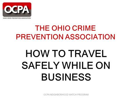 OCPA NEIGHBORHOOD WATCH PROGRAM THE OHIO CRIME PREVENTION ASSOCIATION HOW TO TRAVEL SAFELY WHILE ON BUSINESS.