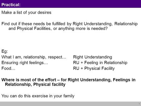 1 Practical: Make a list of your desires Find out if these needs be fulfilled by Right Understanding, Relationship and Physical Facilities, or anything.