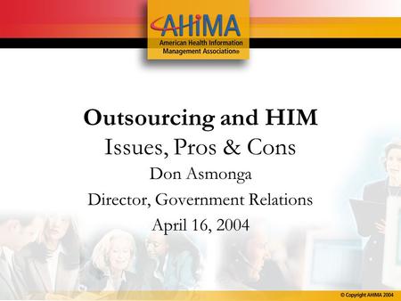 Outsourcing and HIM Issues, Pros & Cons Don Asmonga Director, Government Relations April 16, 2004.