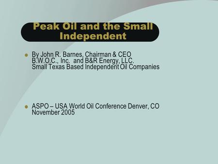 Peak Oil and the Small Independent  By John R. Barnes, Chairman & CEO B.W.O.C., Inc. and B&R Energy, LLC. Small Texas Based Independent Oil Companies.