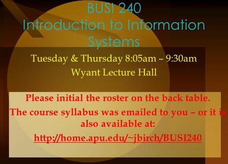 BUSI 240 Introduction to Information Systems Tuesday & Thursday 8:05am – 9:30am Wyant Lecture Hall Please initial the roster on the back table. The course.