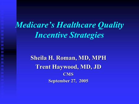 Medicare’s Healthcare Quality Incentive Strategies Sheila H. Roman, MD, MPH Trent Haywood, MD, JD CMS September 27, 2005.