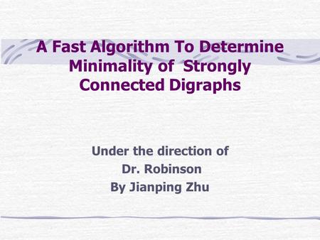 A Fast Algorithm To Determine Minimality of Strongly Connected Digraphs Under the direction of Dr. Robinson By Jianping Zhu.