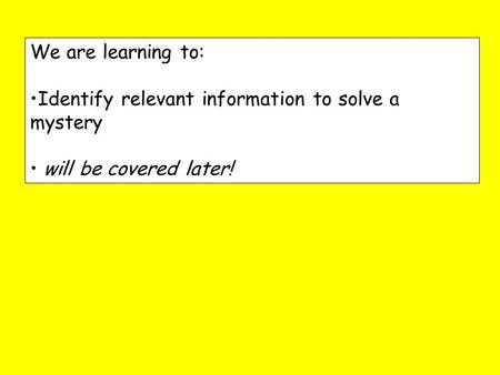 We are learning to: Identify relevant information to solve a mystery will be covered later!