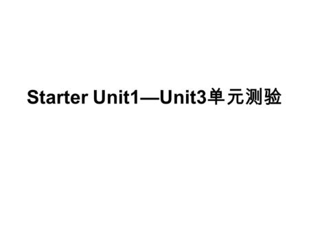 Starter Unit1—Unit3 单元测验. 一、选择填空 ( )1. –How are you, Mr. Zhang? –Fine, thank you, And you? -________________. A. I’m fine, too. B. How are you? C. Thank.