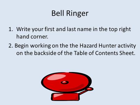 Bell Ringer 1.Write your first and last name in the top right hand corner. 2. Begin working on the the Hazard Hunter activity on the backside of the Table.