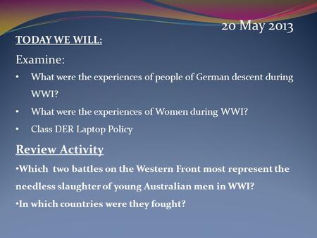 20 May 2013 TODAY WE WILL: Examine: What were the experiences of people of German descent during WWI? What were the experiences of Women during WWI? Class.