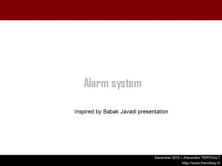 December 2013 – Alexandre TRIFFAULT  Alarm system Inspired by Babak Javadi presentation.