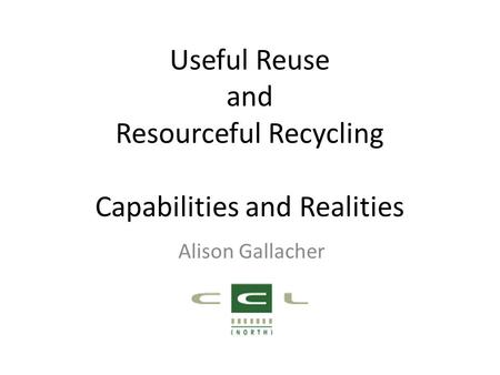 Useful Reuse and Resourceful Recycling Capabilities and Realities Alison Gallacher.