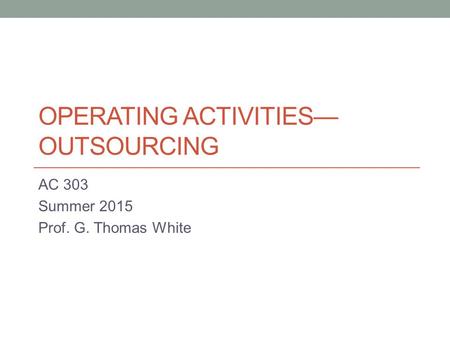 OPERATING ACTIVITIES— OUTSOURCING AC 303 Summer 2015 Prof. G. Thomas White.