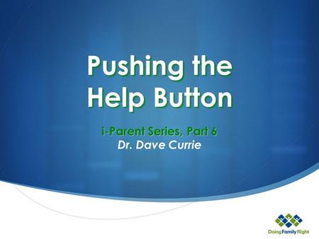 Pushing the Help Button i-Parent Series, Part 6 Dr. Dave Currie.