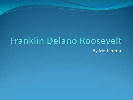 By Mr. Pereira. Known as “FDR”… Born on January 30, 1882 and was elected in 1932 as the 34 th President of the United States of America over Herbert Hoover.