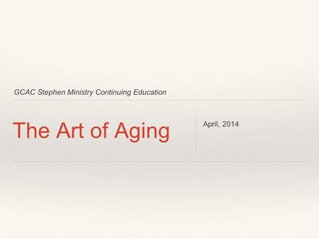 GCAC Stephen Ministry Continuing Education The Art of Aging April, 2014.