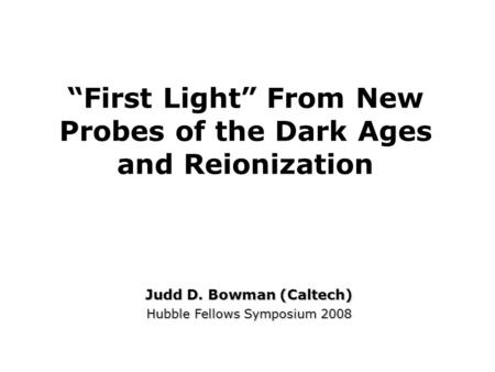 “First Light” From New Probes of the Dark Ages and Reionization Judd D. Bowman (Caltech) Hubble Fellows Symposium 2008.