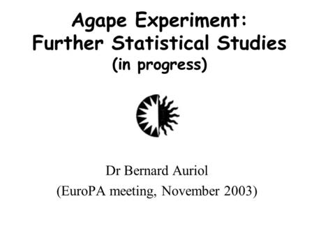 Agape Experiment: Further Statistical Studies (in progress) Dr Bernard Auriol (EuroPA meeting, November 2003)