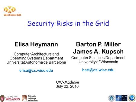 1 Security Risks in the Grid UW-Madison July 22, 2010 Barton P. Miller James A. Kupsch Computer Sciences Department University of Wisconsin