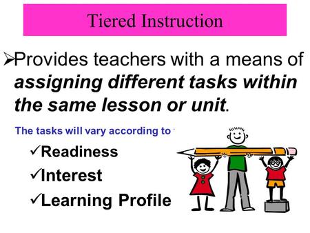 Tiered Instruction  Provides teachers with a means of assigning different tasks within the same lesson or unit. The tasks will vary according to the students’