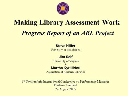 Making Library Assessment Work Progress Report of an ARL Project Steve Hiller University of Washington Jim Self University of Virginia & Martha Kyrillidou.