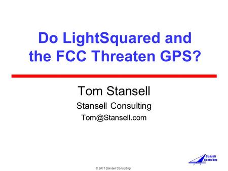 © 2011 Stansell Consulting Do LightSquared and the FCC Threaten GPS? Tom Stansell Stansell Consulting