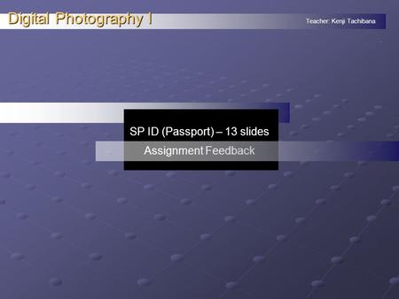 Teacher: Kenji Tachibana Digital Photography I. SP ID (Passport) – 13 slides Assignment Feedback.