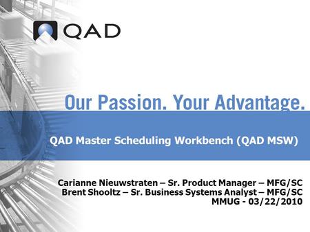 QAD Master Scheduling Workbench (QAD MSW) Carianne Nieuwstraten – Sr. Product Manager – MFG/SC Brent Shooltz – Sr. Business Systems Analyst – MFG/SC MMUG.