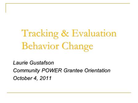 Tracking & Evaluation Behavior Change Laurie Gustafson Community POWER Grantee Orientation October 4, 2011.