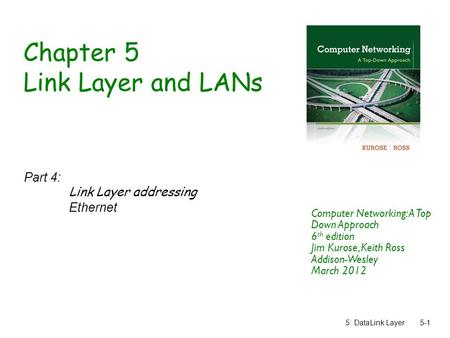 5: DataLink Layer5-1 Chapter 5 Link Layer and LANs Part 4: Link Layer addressing Ethernet Computer Networking: A Top Down Approach 6 th edition Jim Kurose,