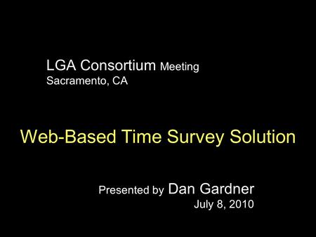 LGA Consortium Meeting Sacramento, CA Web-Based Time Survey Solution Presented by Dan Gardner July 8, 2010.