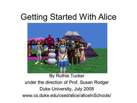 Getting Started With Alice By Ruthie Tucker under the direction of Prof. Susan Rodger Duke University, July 2008 www.cs.duke.edu/csed/alice/aliceInSchools/